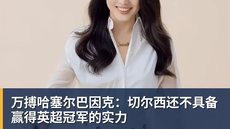 万搏官网万搏哈塞尔巴因克:切尔西还不具备赢得英超冠军的实力
