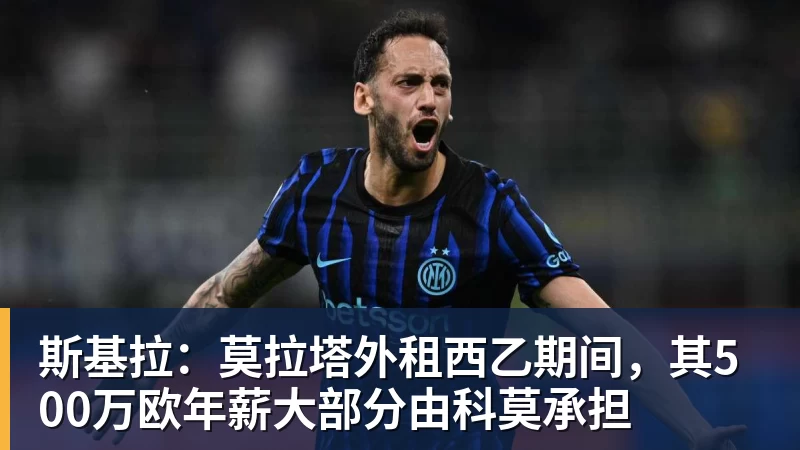 斯基拉：莫拉塔外租西乙期间，其500万欧年薪大部分由科莫承担