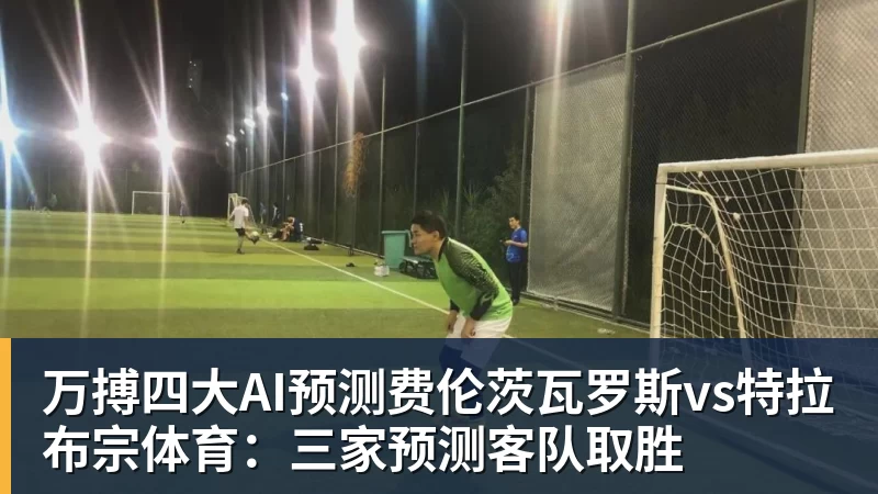 万搏官网万搏四大AI预测费伦茨瓦罗斯vs特拉布宗体育：三家预测客队取胜