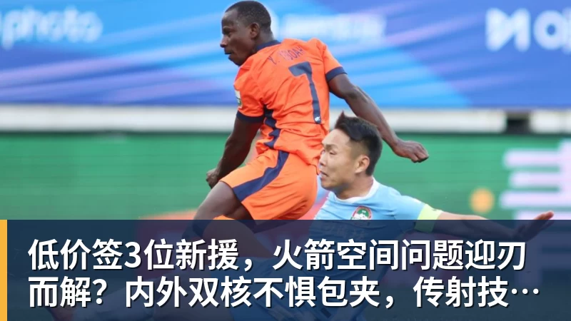 万搏官网低价签3位新援，火箭空间问题迎刃而解？内外双核不惧包夹，传射技能升级