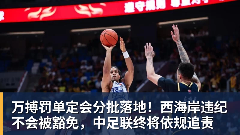 万搏罚单定会分批落地！西海岸违纪不会被豁免，中足联终将依规追责