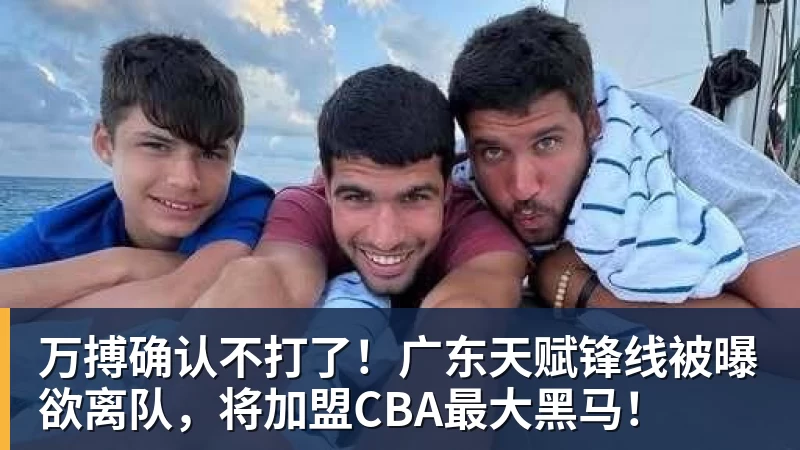 万搏官网万搏确认不打了！广东天赋锋线被曝欲离队，将加盟CBA最大黑马！