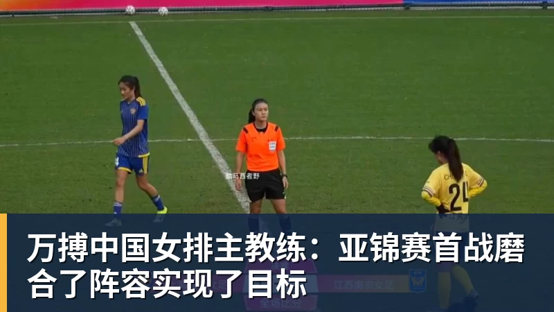 万搏中国女排主教练:亚锦赛首战磨合了阵容实现了目标