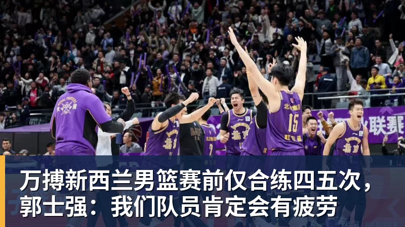万搏新西兰男篮赛前仅合练四五次，郭士强：我们队员肯定会有疲劳