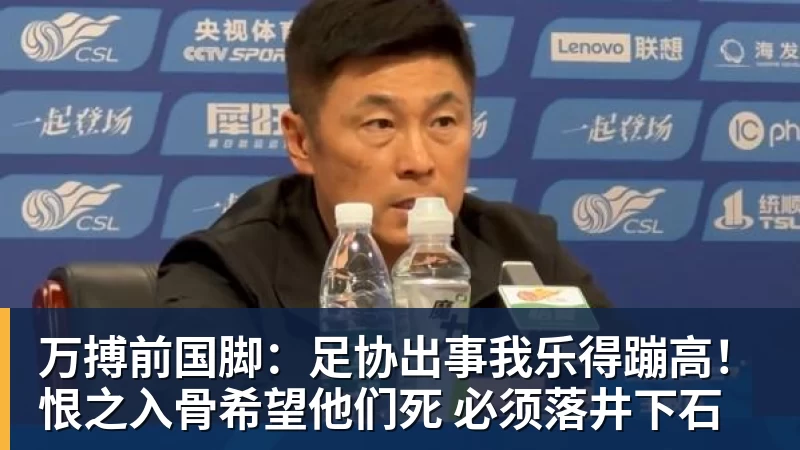 万搏前国脚:足协出事我乐得蹦高!恨之入骨希望他们死 必须落井下石