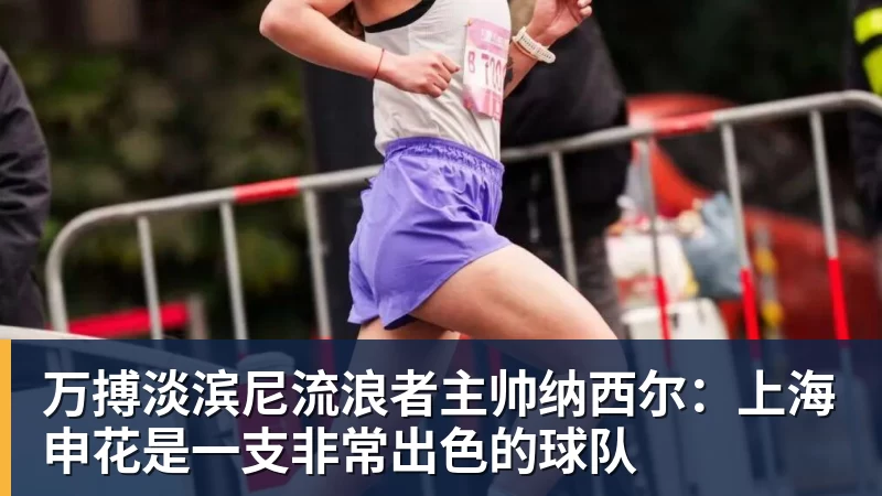 万搏官网万搏淡滨尼流浪者主帅纳西尔:上海申花是一支非常出色的球队