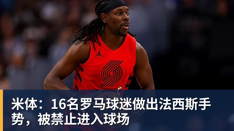 万搏官网米体:16名罗马球迷做出法西斯手势,被禁止进入球场
