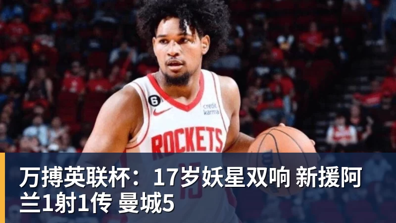 万搏官网万搏英联杯:17岁妖星双响 新援阿兰1射1传 曼城5