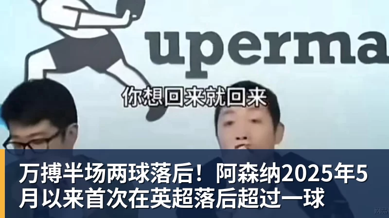 万搏半场两球落后！阿森纳2025年5月以来首次在英超落后超过一球