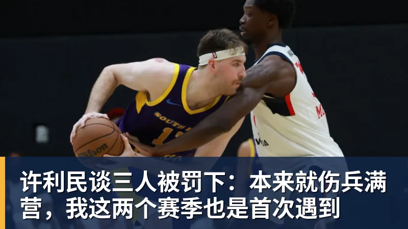 万搏官网许利民谈三人被罚下:本来就伤兵满营,我这两个赛季也是首次遇到