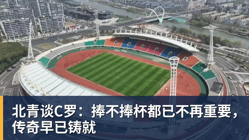 万搏官网北青谈C罗：捧不捧杯都已不再重要，传奇早已铸就