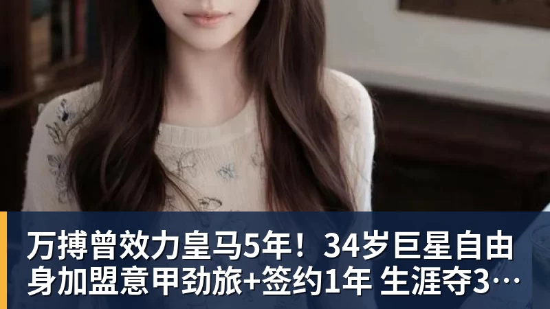 万搏官网万搏曾效力皇马5年！34岁巨星自由身加盟意甲劲旅+签约1年 生涯夺38冠