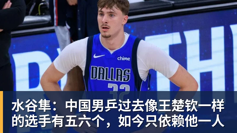 水谷隼:中国男乒过去像王楚钦一样的选手有五六个,如今只依赖他一人