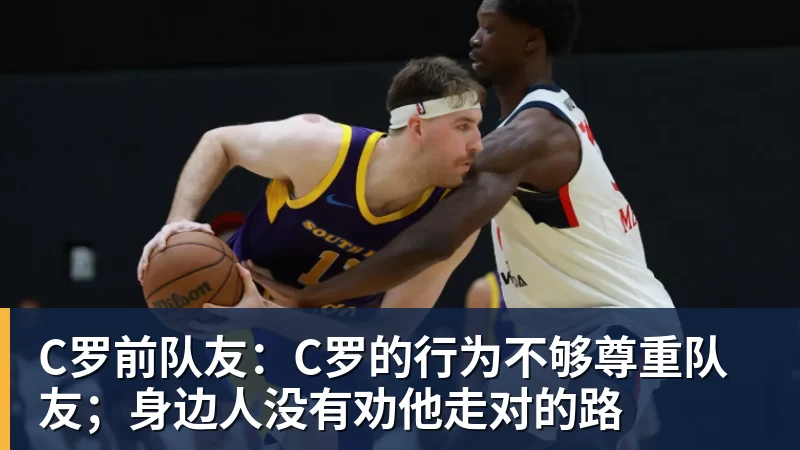 万搏官网C罗前队友：C罗的行为不够尊重队友；身边人没有劝他走对的路