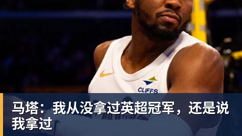 万搏官网马塔:我从没拿过英超冠军,还是说我拿过