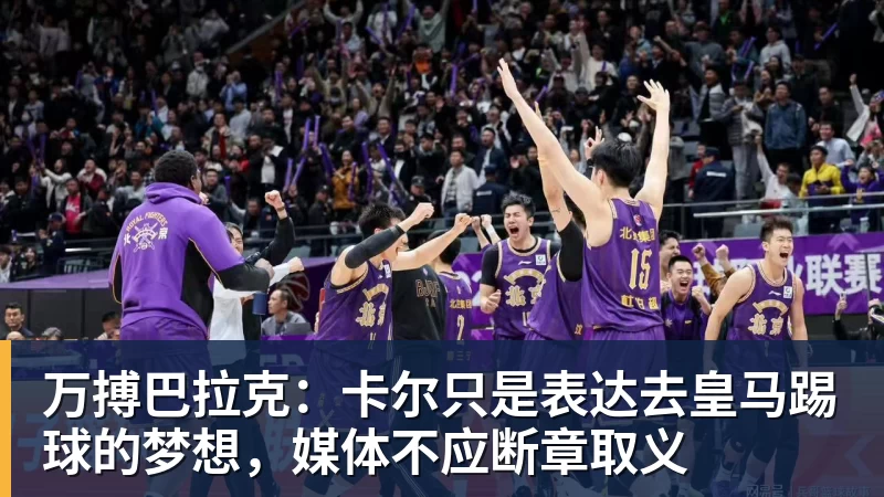 万搏巴拉克：卡尔只是表达去皇马踢球的梦想，媒体不应断章取义