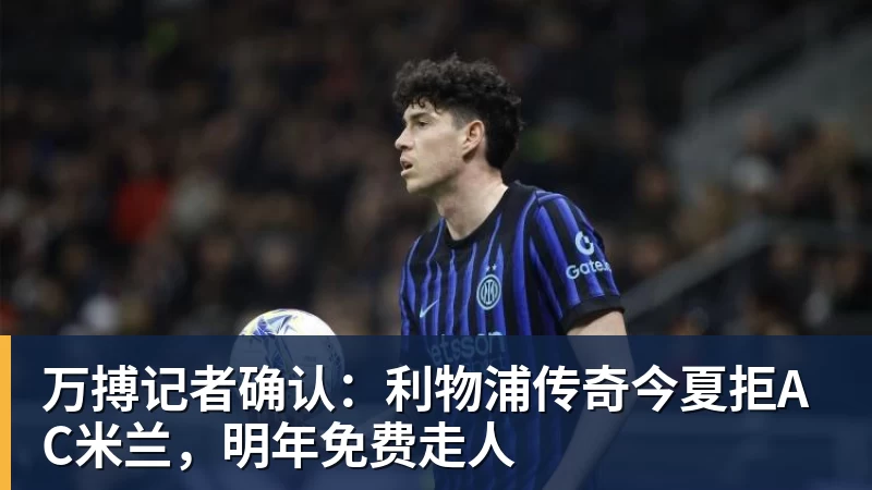 万搏记者确认:利物浦传奇今夏拒AC米兰,明年免费走人