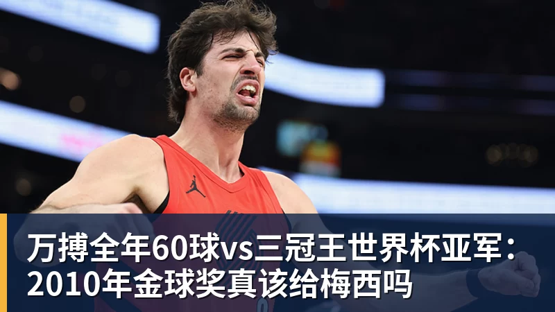 万搏官网万搏全年60球vs三冠王世界杯亚军:2010年金球奖真该给梅西吗