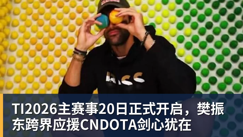 TI2026主赛事20日正式开启,樊振东跨界应援CNDOTA剑心犹在