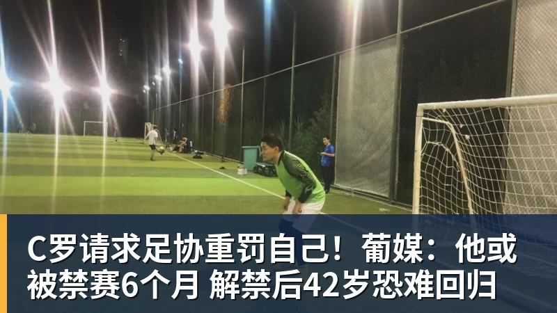 万搏官网C罗请求足协重罚自己!葡媒:他或被禁赛6个月 解禁后42岁恐难回归