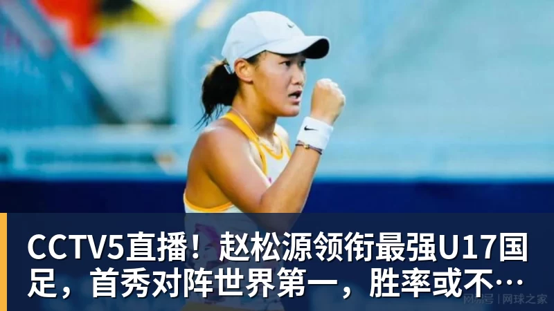 CCTV5直播！赵松源领衔最强U17国足，首秀对阵世界第一，胜率或不超10%