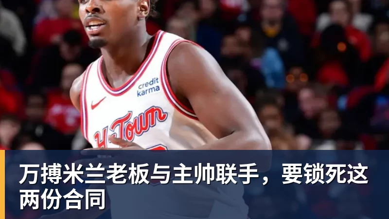 万搏米兰老板与主帅联手，要锁死这两份合同