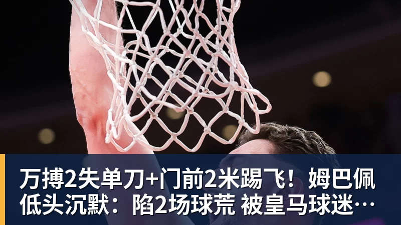 万搏官网万搏2失单刀+门前2米踢飞！姆巴佩低头沉默：陷2场球荒 被皇马球迷狂嘘