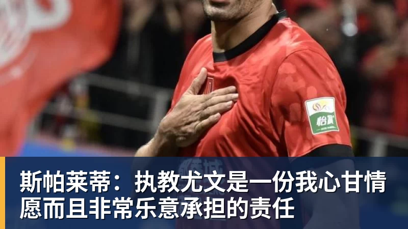 万搏官网斯帕莱蒂：执教尤文是一份我心甘情愿而且非常乐意承担的责任