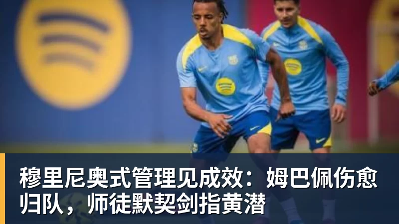 穆里尼奥式管理见成效:姆巴佩伤愈归队,师徒默契剑指黄潜