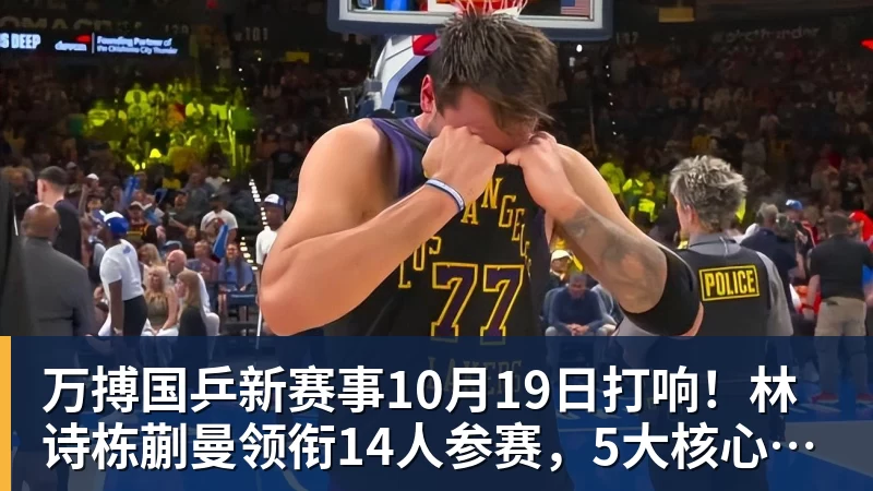 万搏国乒新赛事10月19日打响！林诗栋蒯曼领衔14人参赛，5大核心缺席