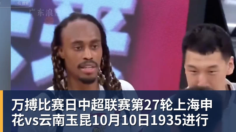 万搏比赛日中超联赛第27轮上海申花vs云南玉昆10月10日1935进行