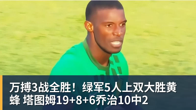万搏3战全胜!绿军5人上双大胜黄蜂 塔图姆19+8+6乔治10中2