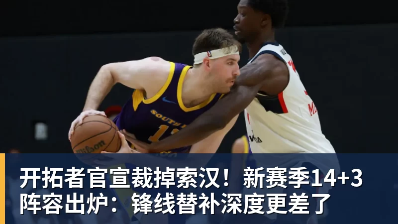 开拓者官宣裁掉索汉!新赛季14+3阵容出炉:锋线替补深度更差了