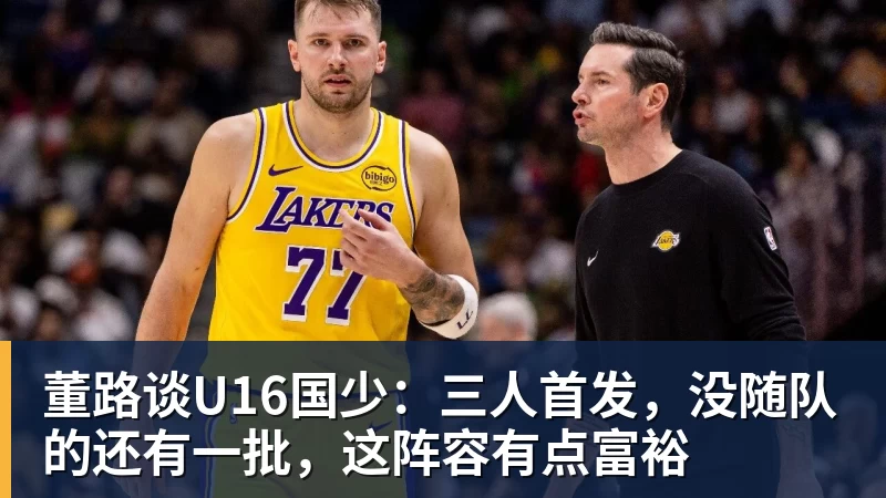 董路谈U16国少:三人首发,没随队的还有一批,这阵容有点富裕