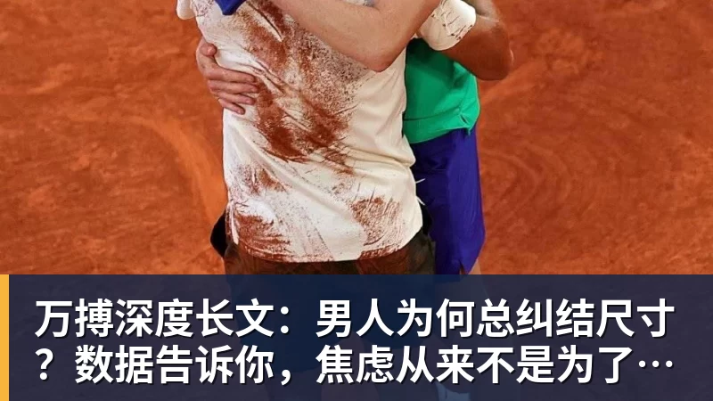 万搏深度长文：男人为何总纠结尺寸？数据告诉你，焦虑从来不是为了取悦女人！
