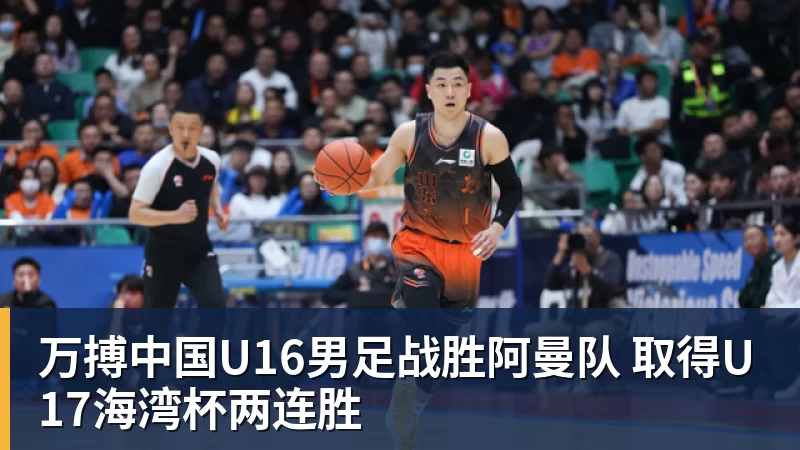 万搏中国U16男足战胜阿曼队 取得U17海湾杯两连胜