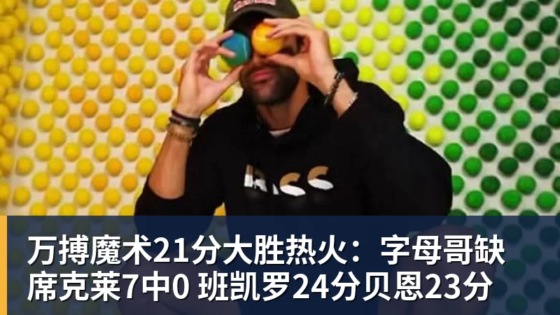 万搏魔术21分大胜热火:字母哥缺席克莱7中0 班凯罗24分贝恩23分