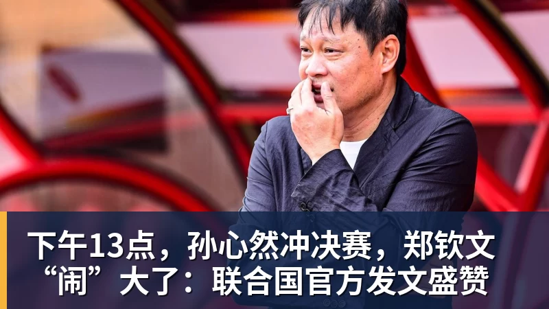 万搏官网下午13点，孙心然冲决赛，郑钦文“闹”大了：联合国官方发文盛赞