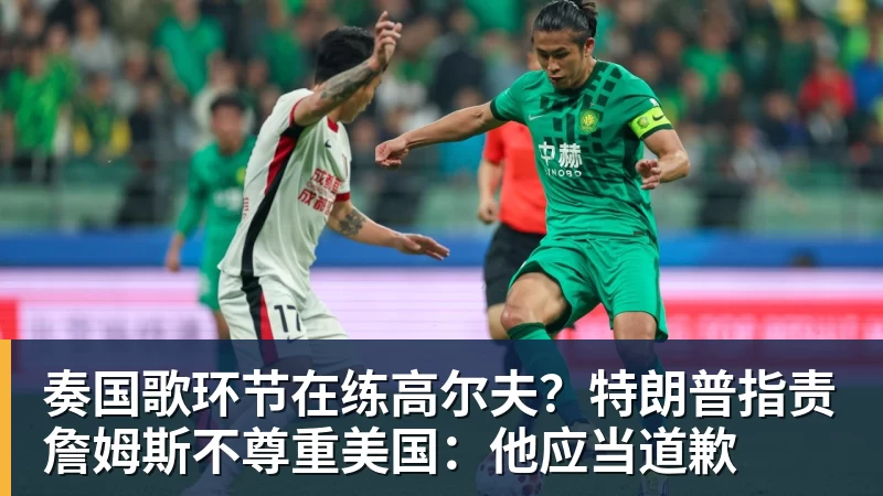 万搏官网奏国歌环节在练高尔夫？特朗普指责詹姆斯不尊重美国：他应当道歉