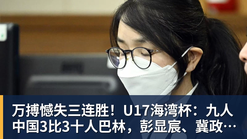 万搏官网万搏憾失三连胜！U17海湾杯：九人中国3比3十人巴林，彭显宸、冀政浩染红，杨宸硕世界波