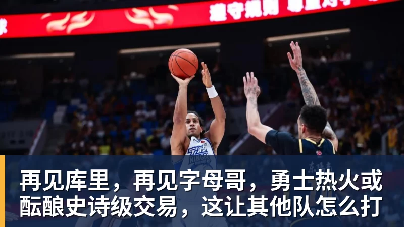 再见库里，再见字母哥，勇士热火或酝酿史诗级交易，这让其他队怎么打